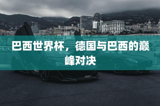 巴西世界杯，德国与巴西的巅峰对决金炬实业股份有限公司