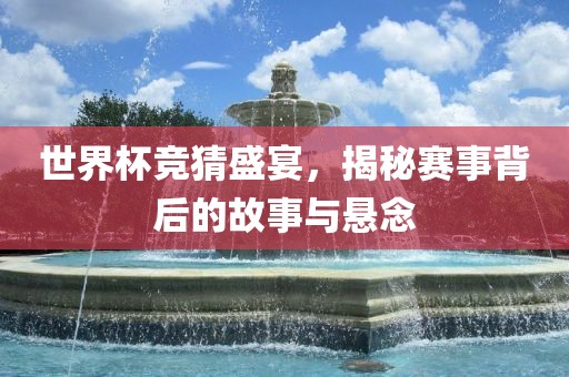 世界杯竞猜盛宴，揭秘赛事背后的故事与悬念金炬实业股份有限公司