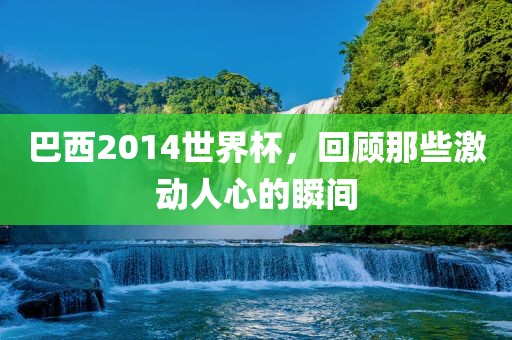 巴西2014世界杯，回顾那些激动人心的瞬间