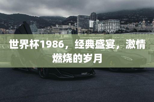 世界杯1986，经典盛宴，激情燃烧的岁月