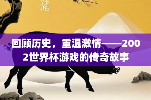 回顾历史，重温激情——2002世界杯游戏的传奇故事