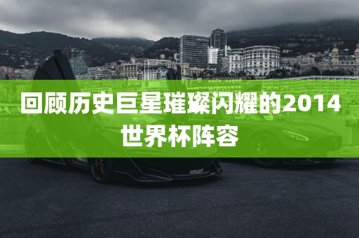 回顾历史巨星璀璨闪耀的2014世界杯阵容