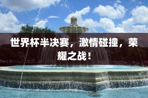 世界杯半决赛，激情碰撞，荣耀之战！