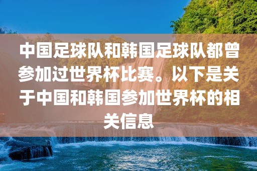 中国足球队和韩国足球队都曾参加过世界杯比赛。以下是关于中国和韩国参加世界杯的相关信息