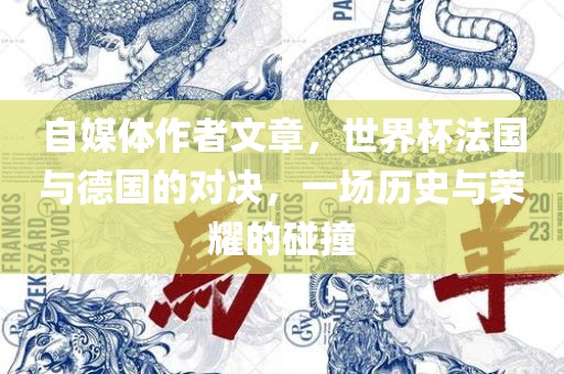 自媒体作者文章，世界杯法国与德国的对决，一场历史与荣耀的碰撞金炬实业股份有限公司