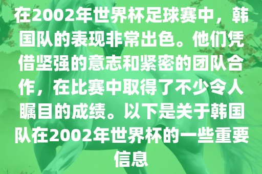 在2002年世界杯足球赛中，韩国队的表现非常出色。他们凭借坚强的意志和紧密的团队合作，在比赛中取得了不少令人瞩目的成绩。以下是关于韩国队在2002年世界杯的一些重要信息