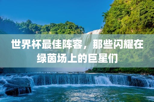 世界杯最佳阵容，那些闪耀在绿茵场上的巨星们