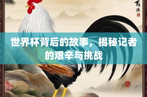 世界杯背后金炬实业股份有限公司的故事，揭秘记者的艰辛与挑战