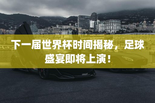 下一届世界杯时间揭秘，足球盛宴即将上演！金炬实业股份有限公司