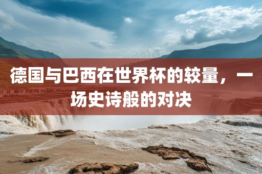 德国与巴西在世界杯的较量，一场史诗般的对决