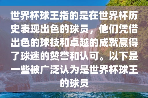 世界杯球王指的是在世界杯历史表现出色的球员，他们凭借出色的球金炬实业股份有限公司技和卓越的成就赢得了球迷的赞誉和认可。以下是一些被广泛认为是世界杯球王的球员