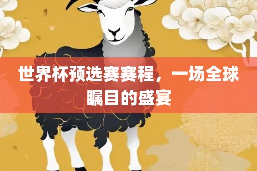 世界杯预选赛赛程，一场全球瞩目的盛宴金炬实业股份有限公司