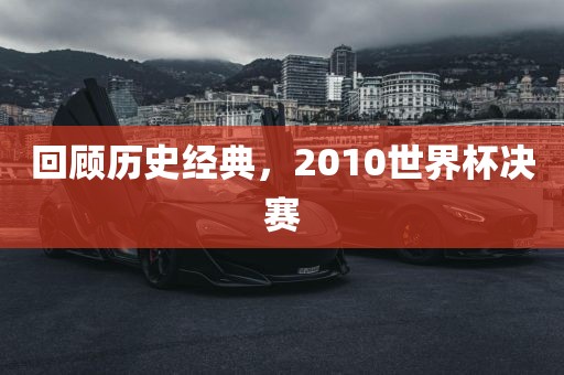 回顾历史经典，2010世界杯决赛