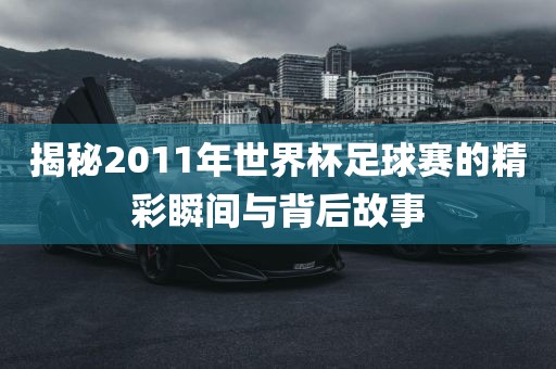揭秘2011年世界杯足球赛的精彩瞬间与背后故事
