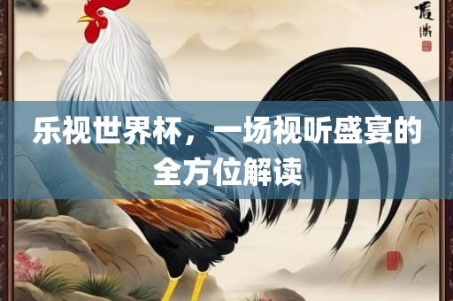 乐视世界杯，一场视听盛宴的全方位解读