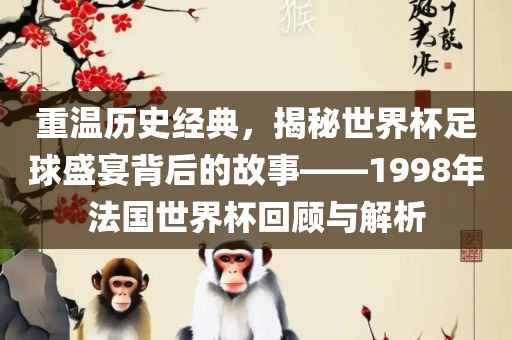 重温历史经典，揭秘世界杯足球盛宴背后的故事——1998年法国世界杯回顾与解析