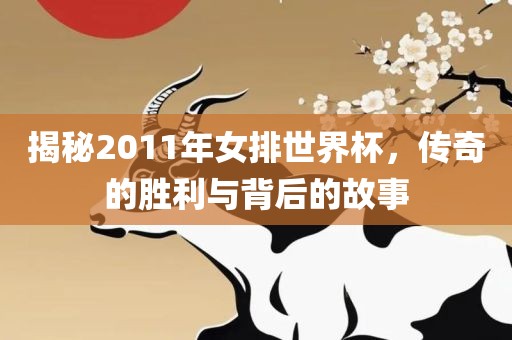 揭秘2011年女排世界杯，传奇的胜利与背后的故事