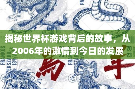 揭秘世界杯游戏背后的金炬实业股份有限公司故事，从2006年的激情到今日的发展