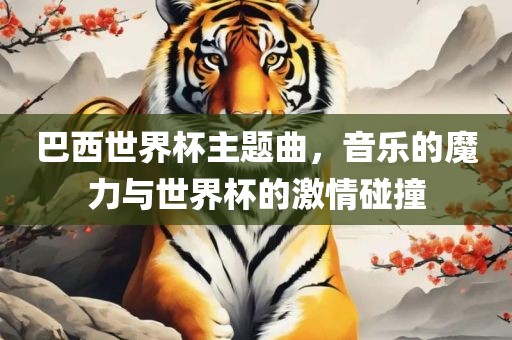 巴西世界杯主题曲，音乐的魔力与世界杯的激情碰撞