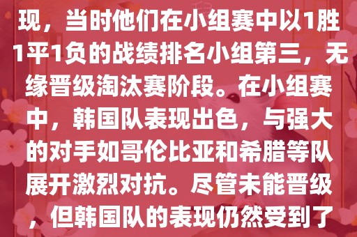 关于韩国在2014年世界杯的表现，当时他们在小组赛中以1胜1平1负的战绩排名小组第三，无缘晋级淘汰赛阶段。在小组赛中，韩国队表现出色，与强大的对手如哥伦比亚和希腊等队展开激烈对抗。尽管未能晋级，但韩国队的表现仍然受到了球迷和媒体的关注。
