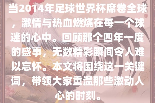当2014年足球世界杯席卷全球，激情与热血燃烧在每一个球迷的心中。回顾那个四年一度的盛事，无数精彩瞬间令人难以忘怀。本文将围绕这一关键词，带领大家重温那些激动人心的时刻。