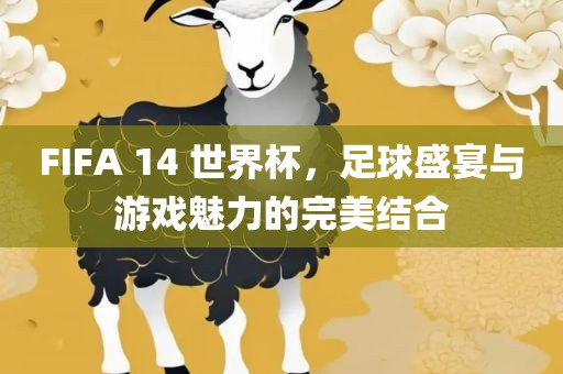 FIFA 14 世界杯，足球盛宴与游金炬实业股份有限公司戏魅力的完美结合