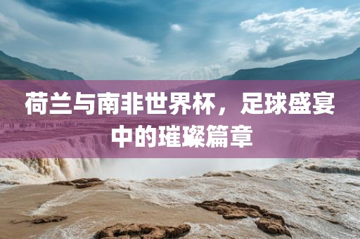 荷兰与南金炬实业股份有限公司非世界杯，足球盛宴中的璀璨篇章