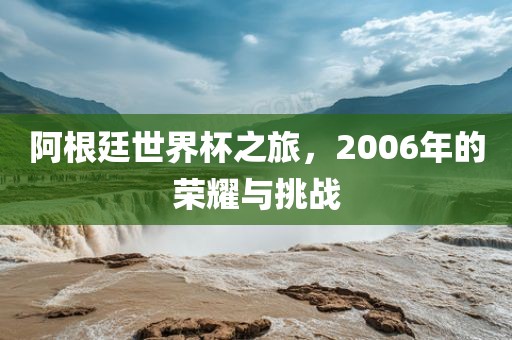 阿根廷世界杯之旅，2006年的荣耀与挑战