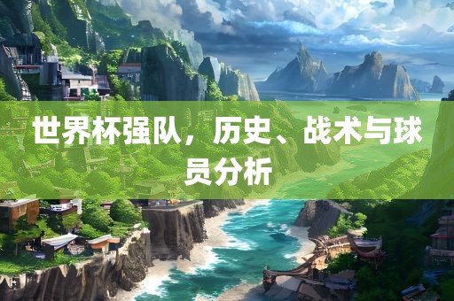 世界杯强队，历史、战术与球员分析