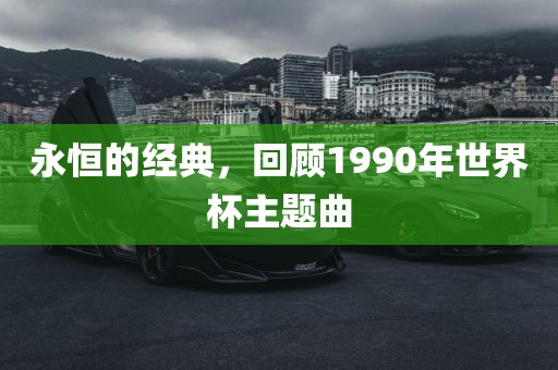 永恒的经典，回顾1990年世界杯主题曲金炬实业股份有限公司
