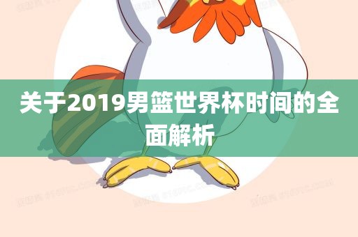 关于2019男篮世界杯时间的全面解析