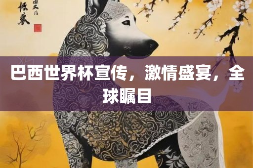 巴西世界杯宣传，激情盛宴，全球瞩目金炬实业股份有限公司