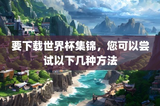 要下载世界杯集锦，您可以尝试以下几种方法