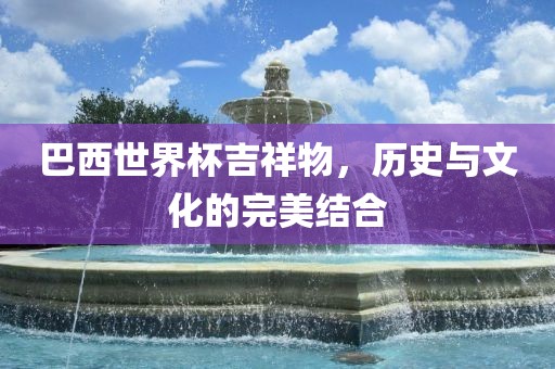 巴西世界杯吉祥物，历史与文化的完美结合