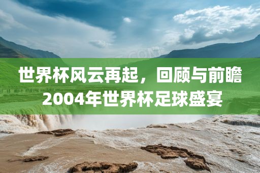 世界杯风云再起，回顾与前瞻 2004年世界杯足球盛宴