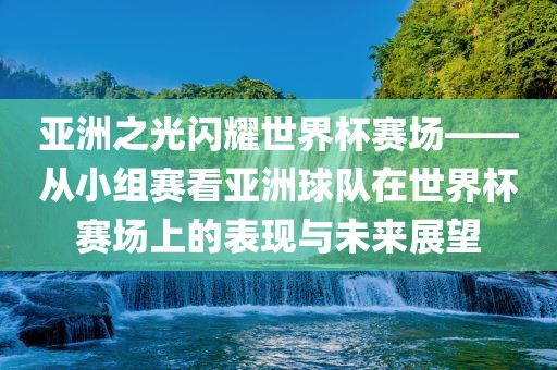 亚洲之光闪耀世界杯赛场——从小组赛看亚洲球队在世界杯赛场上的表现与未来展望