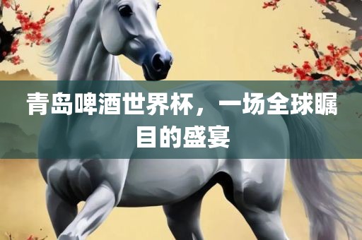 青岛啤酒世界杯，一场全球瞩目的盛宴