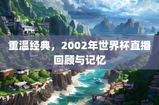 重温经典，2002年世界杯直播回顾与记忆