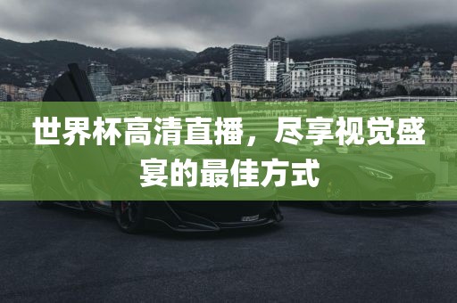 世界杯高清直播，尽享视觉盛宴的最佳方式