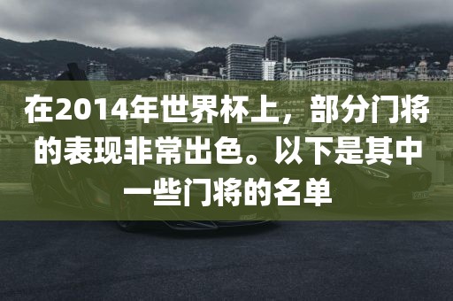 在2014年世界杯上，部分门将的表现非常出色。以下是其中一些门将的名单