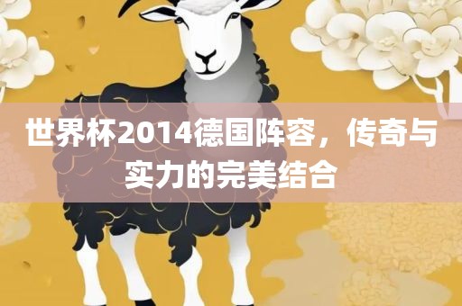 世界杯2014德国阵容，传奇与实力的完美结合金炬实业股份有限公司