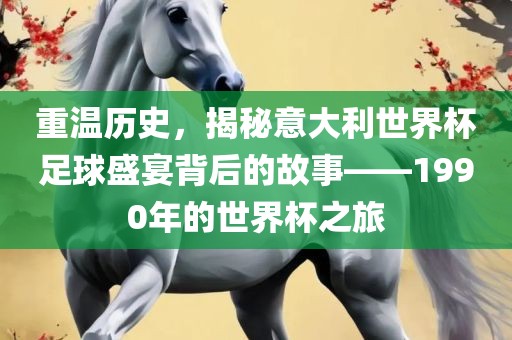 重温历史，揭秘意大利世界杯足球盛宴背后的故事——1990年的世界杯之旅