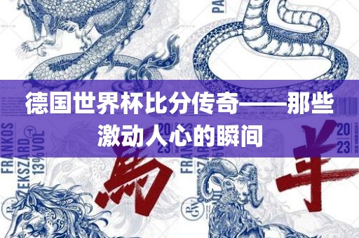 德国世界杯比分传奇——那些激动人心的瞬间金炬实业股份有限公司