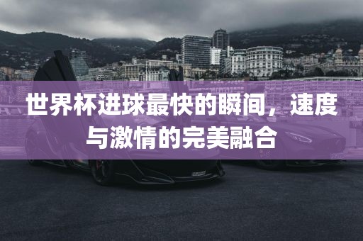 世界杯进球最快的瞬间，速度与激情的完美融合