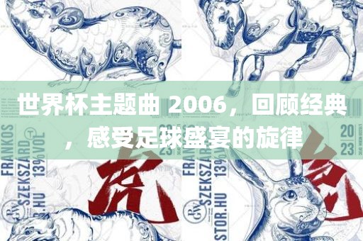 世界杯主题曲 2006，回顾经典，感受足球盛宴的旋律金炬实业股份有限公司