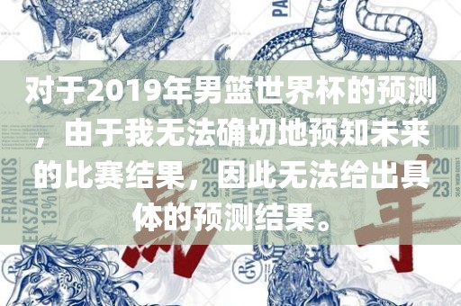 对于2019年男篮世界杯的预测，由于我无法确切地预知未来的比赛结果，因此无法给出具体的预测结果。金炬实业股份有限公司