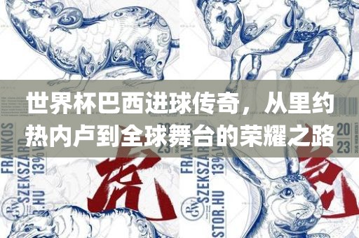 世界杯巴西进球传奇，从里约热内卢到全球舞台的荣耀之路