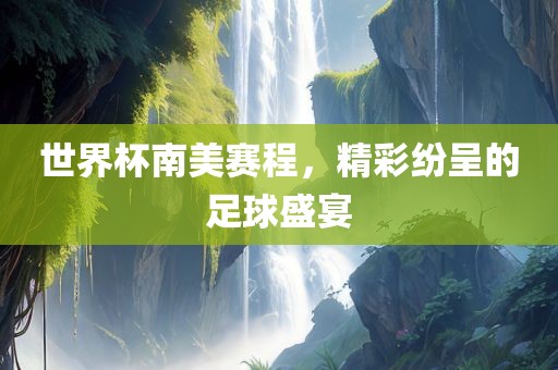 世界杯南美赛金炬实业股份有限公司程，精彩纷呈的足球盛宴
