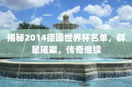 揭秘2014德国世界杯名单，群星璀璨，传奇继续