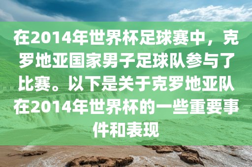 在2014年世界杯足球赛中，克罗地亚国家男子足球队参与了比赛。以下是关于克罗地亚队在2014年世界杯的一些重要事件和表现